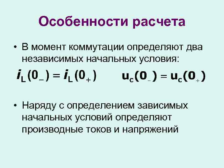 Особенности расчета • В момент коммутации определяют два независимых начальных условия: • Наряду с