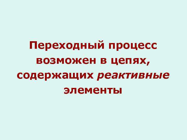 Переходный процесс возможен в цепях, содержащих реактивные элементы 