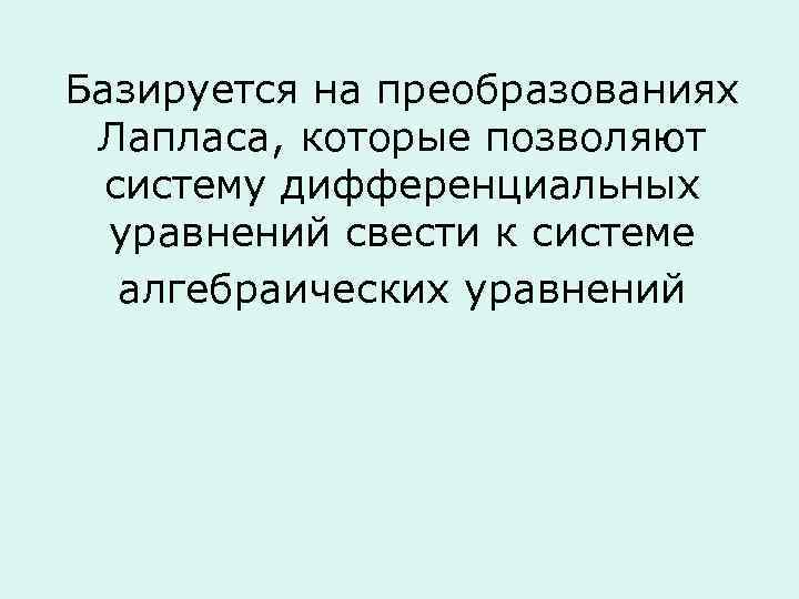 Базируется на преобразованиях Лапласа, которые позволяют систему дифференциальных уравнений свести к системе алгебраических уравнений