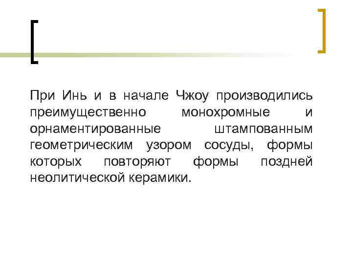 При Инь и в начале Чжоу производились преимущественно монохромные и орнаментированные штампованным геометрическим узором