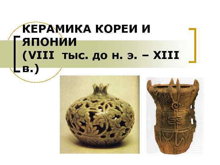 КЕРАМИКА КОРЕИ И ЯПОНИИ (VIII тыс. до н. э. – XIII в. ) 