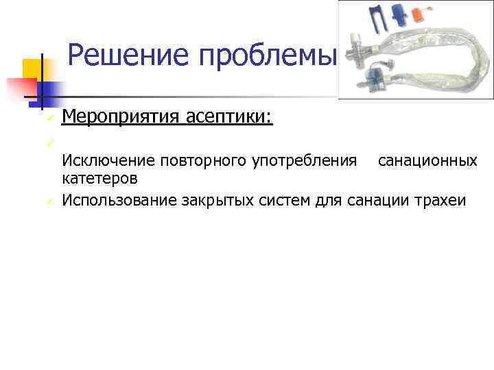 Решение проблемы ü ü ü Мероприятия асептики: Исключение повторного употребления санационных катетеров Использование закрытых