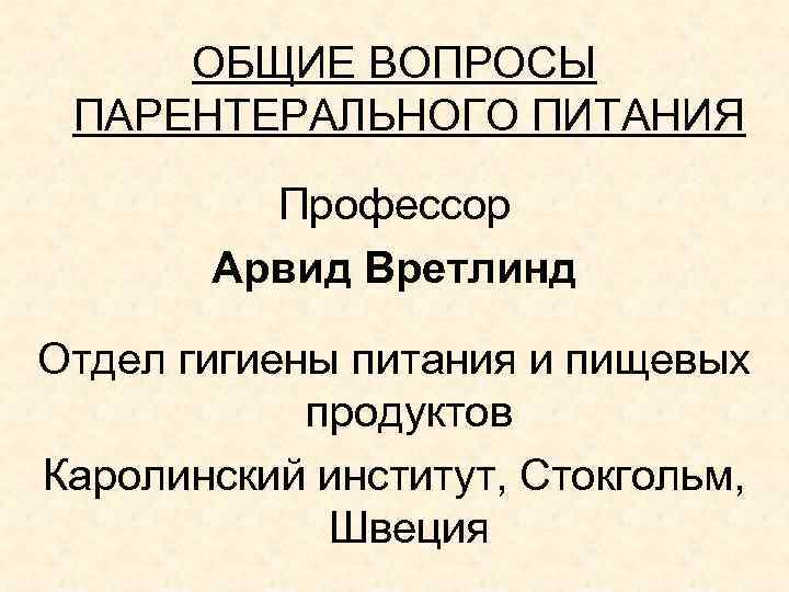 ОБЩИЕ ВОПРОСЫ ПАРЕНТЕРАЛЬНОГО ПИТАНИЯ Профессор Арвид Вретлинд Отдел гигиены питания и пищевых продуктов Каролинский