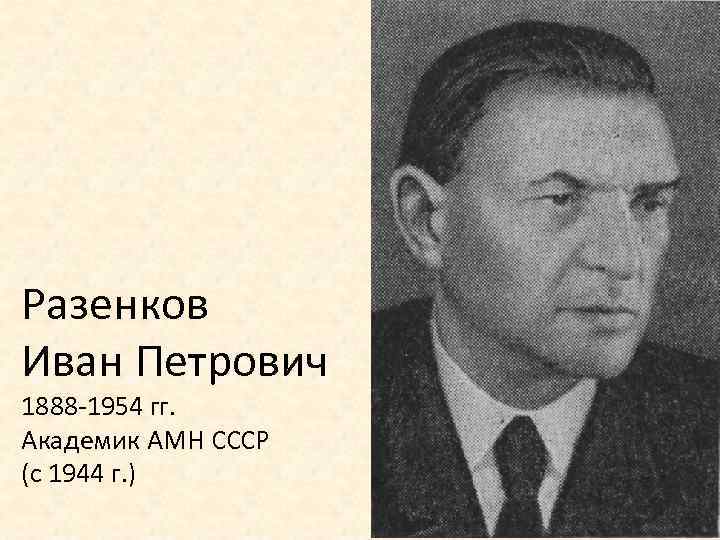 Разенков Иван Петрович 1888 -1954 гг. Академик АМН СССР (с 1944 г. ) 