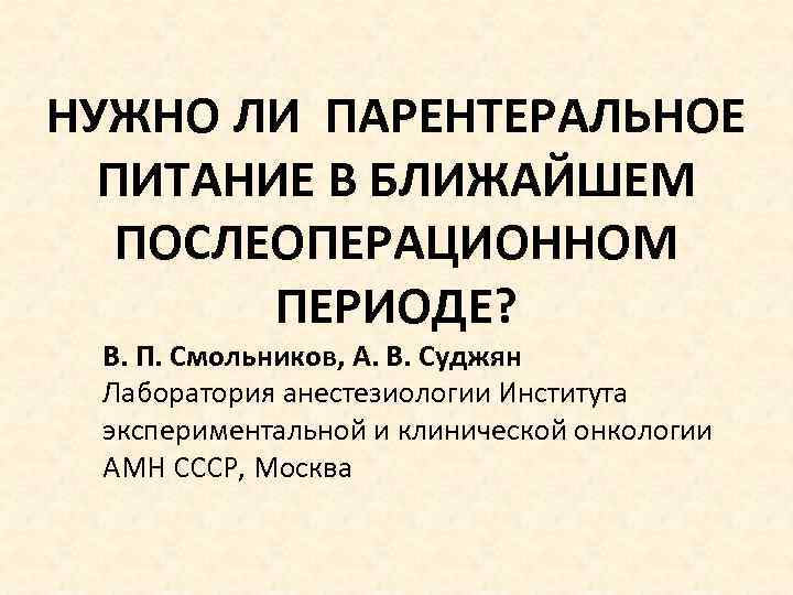 НУЖНО ЛИ ПАРЕНТЕРАЛЬНОЕ ПИТАНИЕ В БЛИЖАЙШЕМ ПОСЛЕОПЕРАЦИОННОМ ПЕРИОДЕ? В. П. Смольников, А. В. Суджян