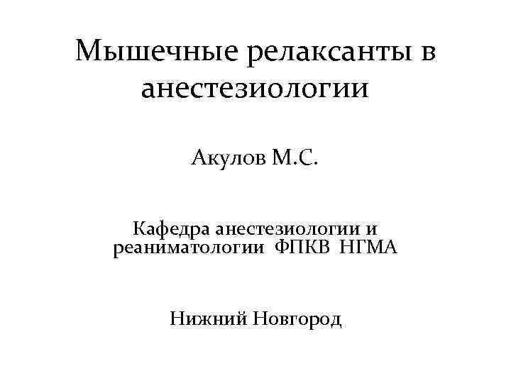 Мышечные релаксанты в анестезиологии Акулов М. С. Кафедра анестезиологии и реаниматологии ФПКВ НГМА Нижний