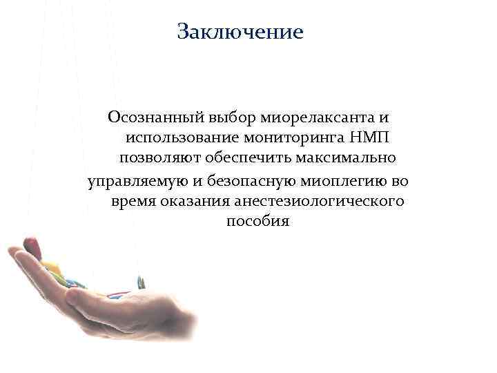 Заключение Осознанный выбор миорелаксанта и использование мониторинга НМП позволяют обеспечить максимально управляемую и безопасную