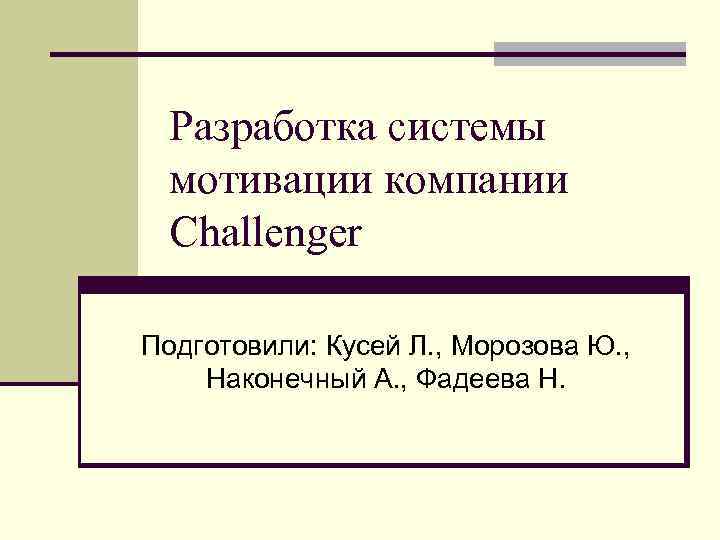 Разработка системы мотивации компании Challenger Подготовили: Кусей Л. , Морозова Ю. , Наконечный А.