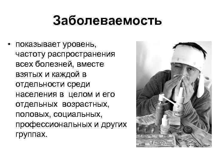 Заболеваемость • показывает уровень, частоту распространения всех болезней, вместе взятых и каждой в отдельности