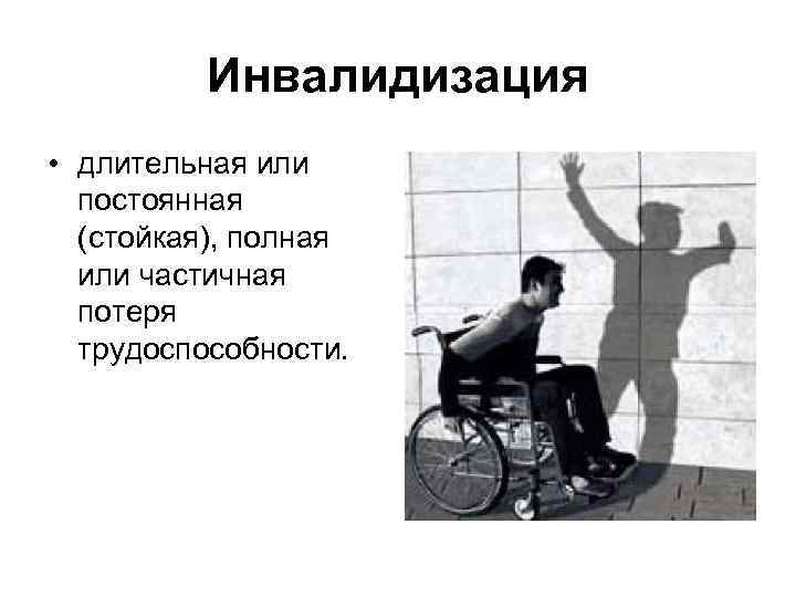 Инвалидизация • длительная или постоянная (стойкая), полная или частичная потеря трудоспособности. 