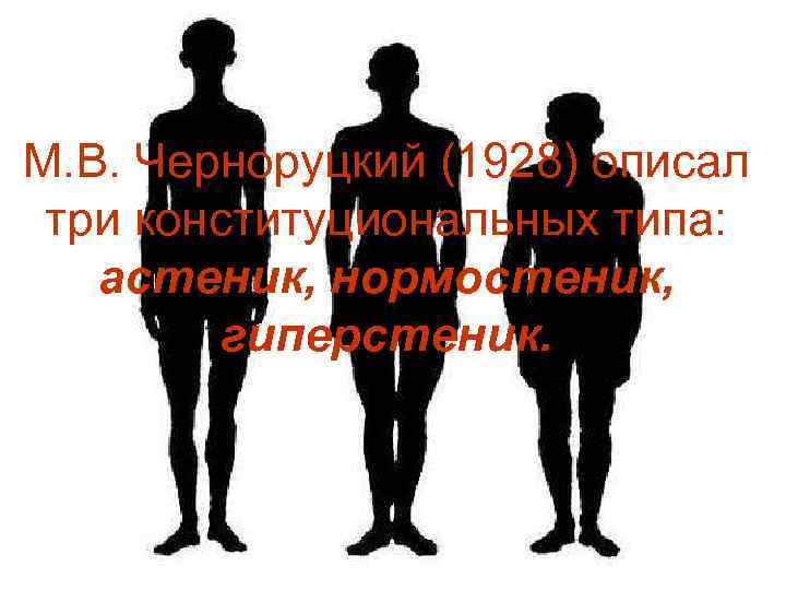 М. В. Черноруцкий (1928) описал три конституциональных типа: астеник, нормостеник, гиперстеник. 
