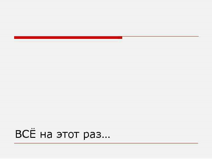 ВСЁ на этот раз… 