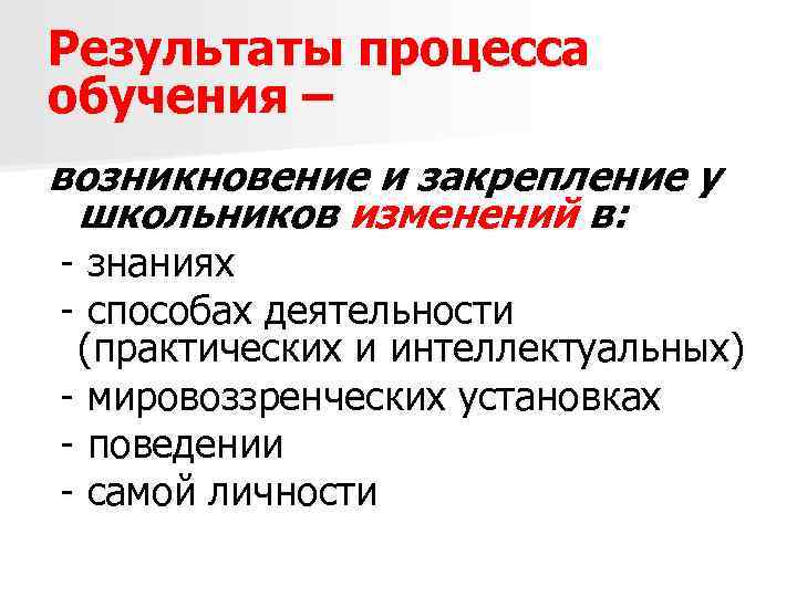 Результаты процесса обучения – возникновение и закрепление у школьников изменений в: - знаниях -