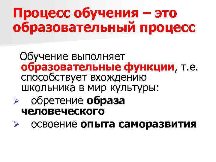 Процесс обучения – это образовательный процесс Обучение выполняет образовательные функции, т. е. способствует вхождению