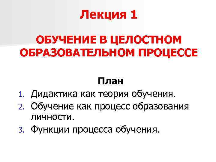 Лекция 1 ОБУЧЕНИЕ В ЦЕЛОСТНОМ ОБРАЗОВАТЕЛЬНОМ ПРОЦЕССЕ План 1. Дидактика как теория обучения. 2.
