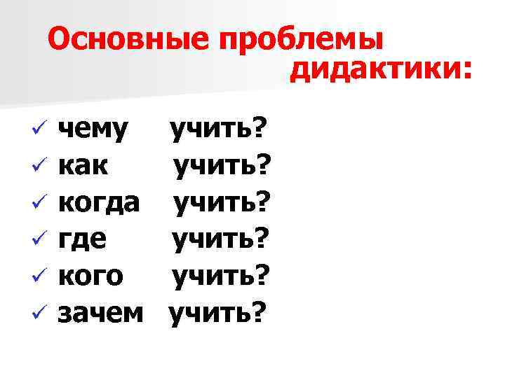 Основные проблемы дидактики: чему ü как ü когда ü где ü кого ü зачем