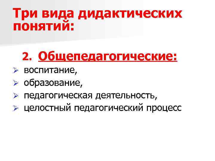 Три вида дидактических понятий: 2. Общепедагогические: Ø Ø воспитание, образование, педагогическая деятельность, целостный педагогический