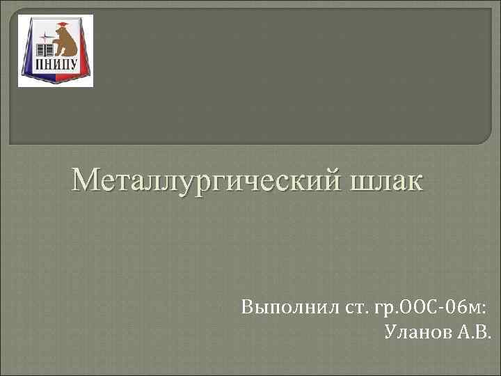 Металлургический шлак Выполнил ст. гр. ООС-06 м: Уланов А. В. 