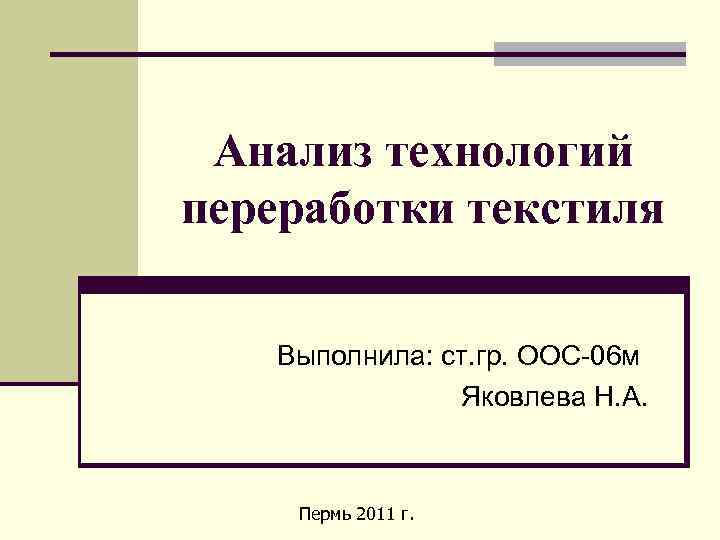 Анализ технологий переработки текстиля Выполнила: ст. гр. ООС-06 м Яковлева Н. А. Пермь 2011