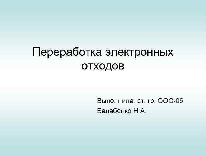 Переработка электронных отходов Выполнила: ст. гр. ООС-06 Балабенко Н. А. 