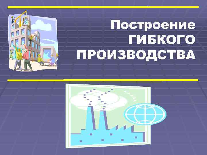 Построение ГИБКОГО ПРОИЗВОДСТВА 