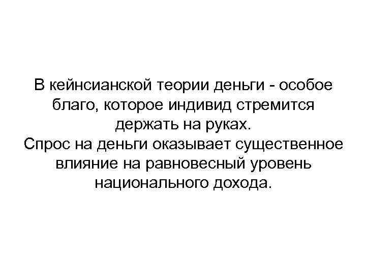 В кейнсианской теории деньги - особое благо, которое индивид стремится держать на руках. Спрос
