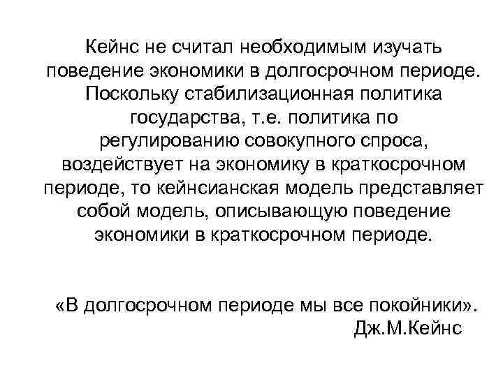 Кейнс не считал необходимым изучать поведение экономики в долгосрочном периоде. Поскольку стабилизационная политика государства,