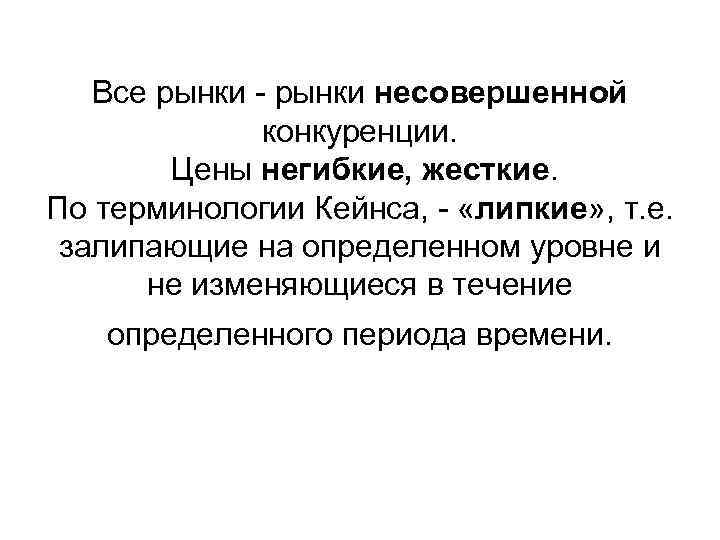 Все рынки - рынки несовершенной конкуренции. Цены негибкие, жесткие. По терминологии Кейнса, - «липкие»