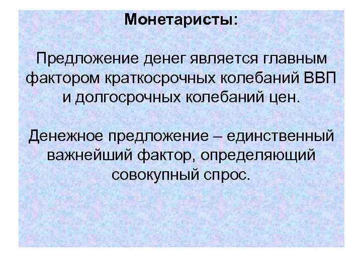 Монетаристы: Предложение денег является главным фактором краткосрочных колебаний ВВП и долгосрочных колебаний цен. Денежное