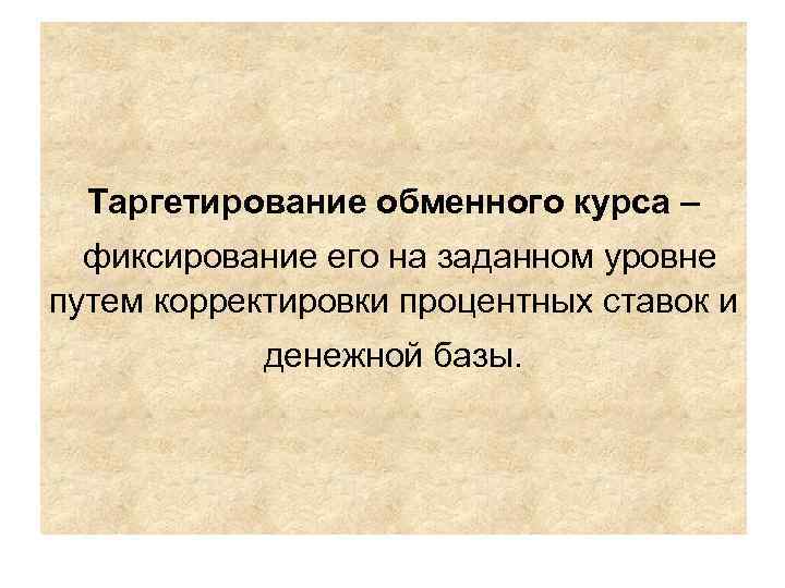 Таргетирование обменного курса – фиксирование его на заданном уровне путем корректировки процентных ставок и