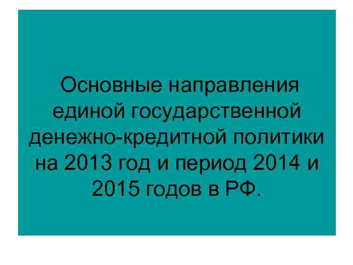  Основные направления единой государственной денежно-кредитной политики на 2013 год и период 2014 и