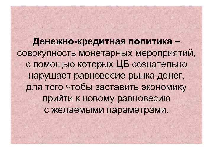 Денежно-кредитная политика – совокупность монетарных мероприятий, с помощью которых ЦБ сознательно нарушает равновесие рынка