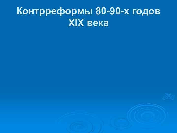 Контрреформы 80 -90 -х годов XIX века 