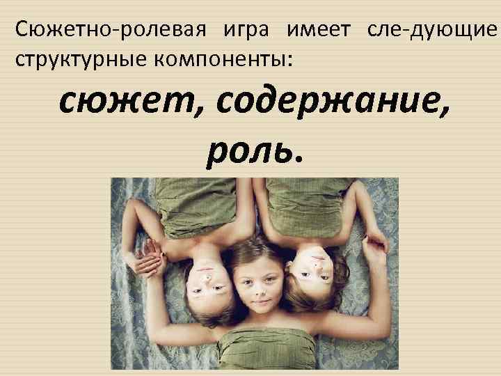 Сюжетно ролевая игра имеет сле дующие структурные компоненты: сюжет, содержание, роль. 