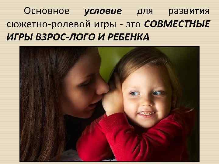 Основное условие для развития сюжетно ролевой игры это СОВМЕСТНЫЕ ИГРЫ ВЗРОС ЛОГО И РЕБЕНКА.