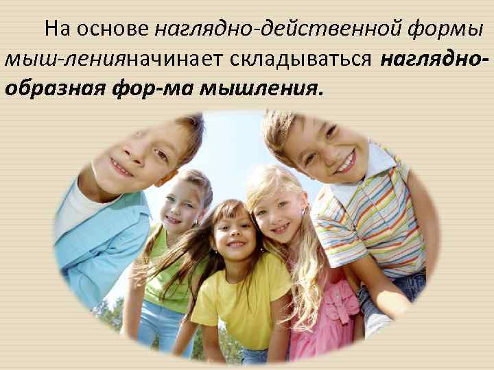 На основе наглядно действенной формы мыш ленияначинает складываться наглядно образная фор ма мышления. 