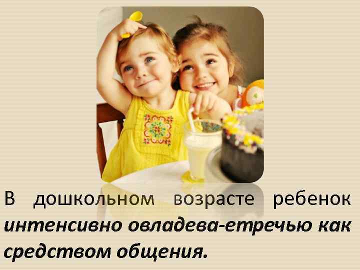 В дошкольном возрасте ребенок интенсивно овладева етречью как средством общения. 
