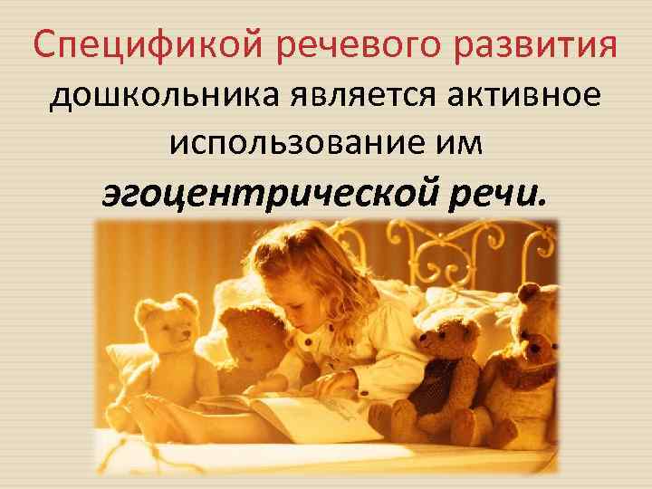 Спецификой речевого развития дошкольника является активное использование им эгоцентрической речи. 