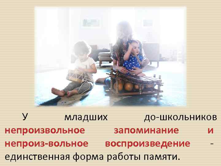 У младших до школьников непроизвольное запоминание и непроиз вольное воспроизведение единственная форма работы памяти.