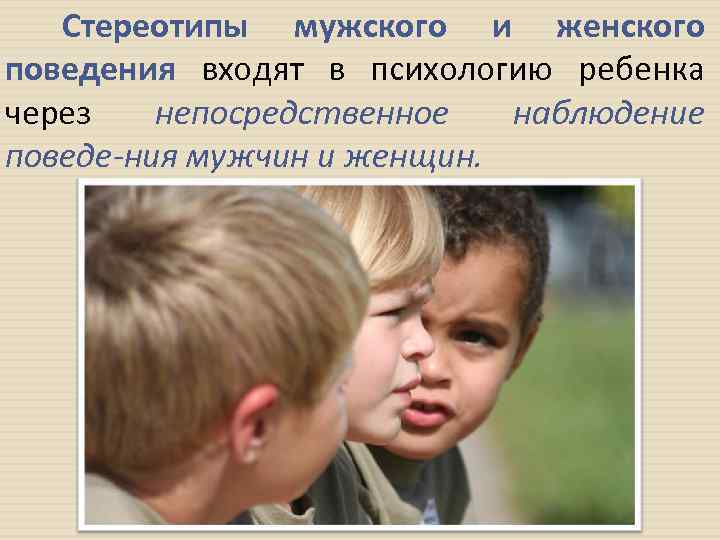 Стереотипы мужского и женского поведения входят в психологию ребенка через непосредственное наблюдение поведе ния