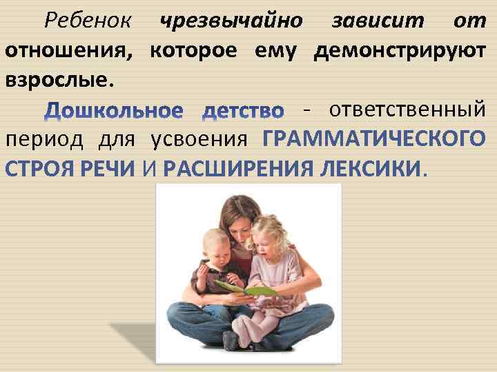 Ребенок чрезвычайно зависит от отношения, которое ему демонстрируют взрослые. ответственный период для усвоения ГРАММАТИЧЕСКОГО