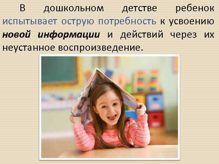 В дошкольном детстве ребенок испытывает острую потребность к усвоению новой информации и действий через