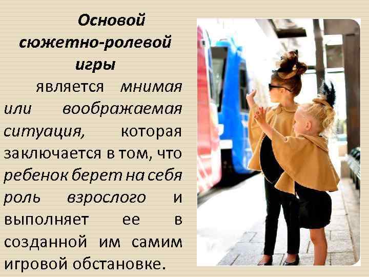 Основой сюжетно ролевой игры является мнимая или воображаемая ситуация, которая заключается в том, что