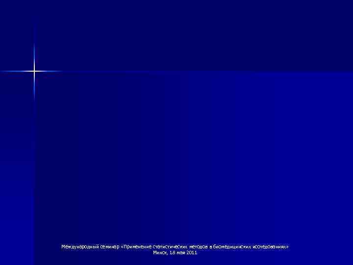 Международный семинар «Применение статистических методов в биомедицинских исследованиях» Минск, 18 мая 2011 