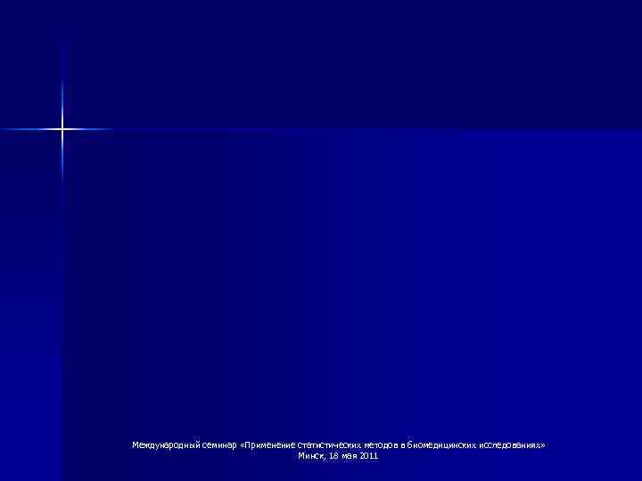 Международный семинар «Применение статистических методов в биомедицинских исследованиях» Минск, 18 мая 2011 
