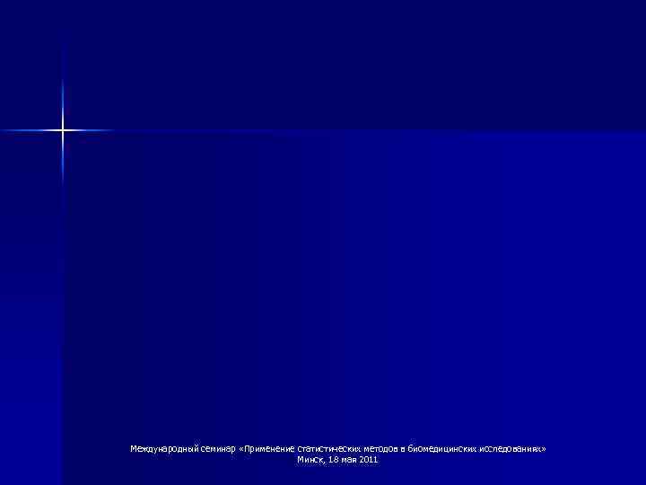 Международный семинар «Применение статистических методов в биомедицинских исследованиях» Минск, 18 мая 2011 