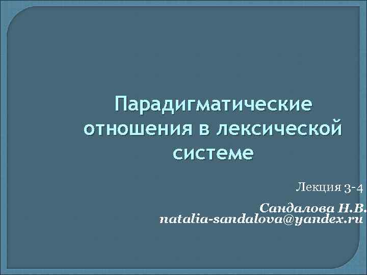 Парадигматические отношения в лексической системе Лекция 3 -4 Сандалова Н. В. natalia-sandalova@yandex. ru 