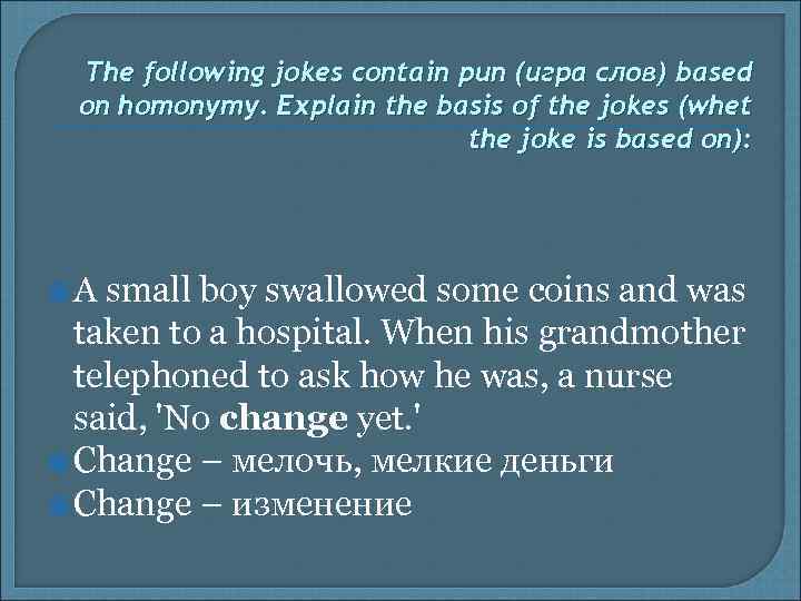 The following jokes contain pun (игра слов) based on homonymy. Explain the basis of