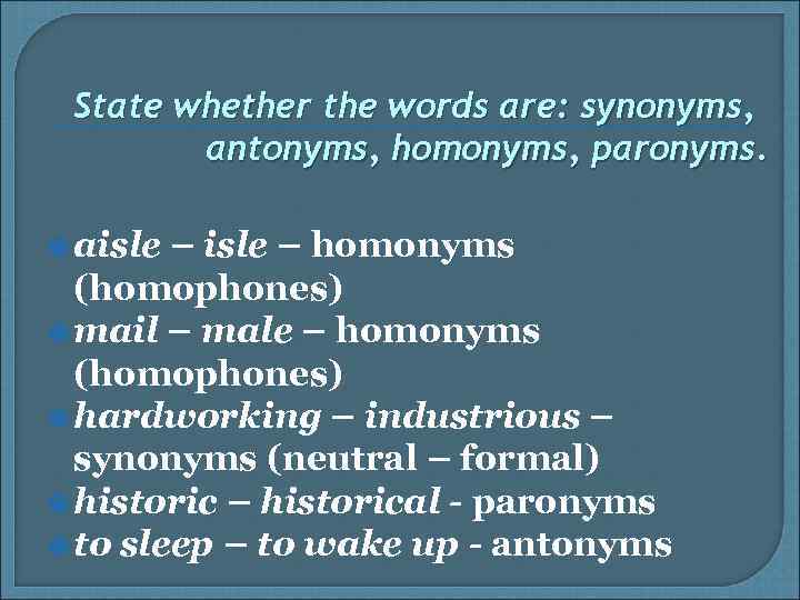 State whether the words are: synonyms, antonyms, homonyms, paronyms. aisle – homonyms (homophones) mail