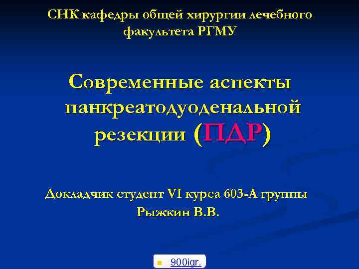 СНК кафедры общей хирургии лечебного факультета РГМУ Современные аспекты панкреатодуоденальной резекции (ПДР) Докладчик студент
